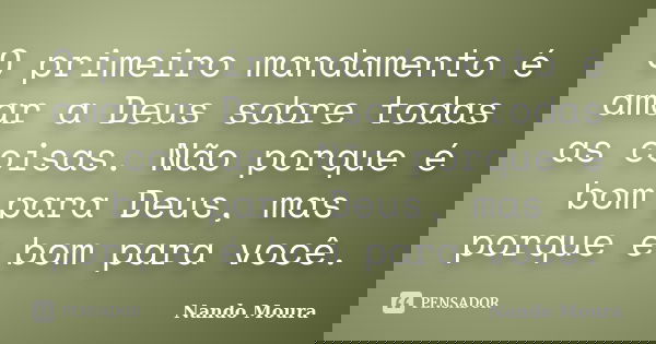 O primeiro mandamento é amar a Deus sobre todas as coisas. Não porque é bom para Deus, mas porque é bom para você.... Frase de Nando Moura.