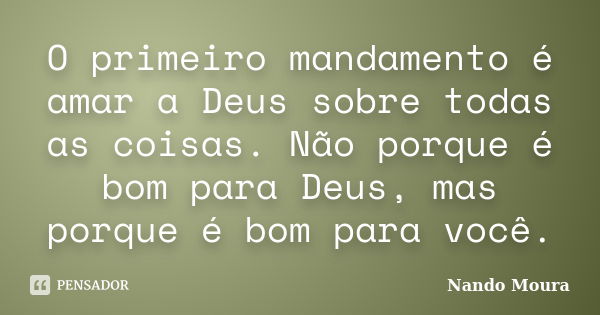 O primeiro mandamento é amar a Deus sobre todas as coisas. Não porque é bom para Deus, mas porque é bom para você.... Frase de Nando Moura.