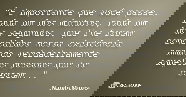 "É importante que você passe, cada um dos minutos, cada um dos segundos, que lhe foram concedidos nessa existência amando verdadeiramente aquelas pessoas q... Frase de Nando Moura.