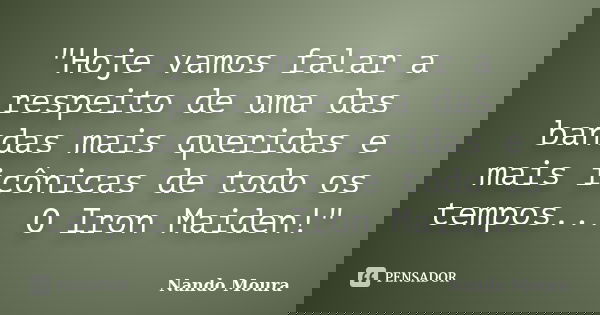 "Hoje vamos falar a respeito de uma das bandas mais queridas e mais icônicas de todo os tempos... O Iron Maiden!"... Frase de Nando Moura.