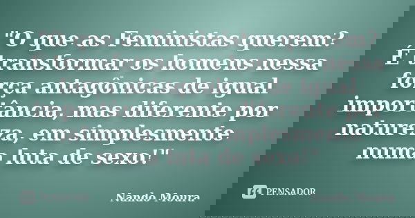 "O que as Feministas querem? É transformar os homens nessa força antagônicas de igual importância, mas diferente por natureza, em simplesmente numa luta de... Frase de Nando Moura.