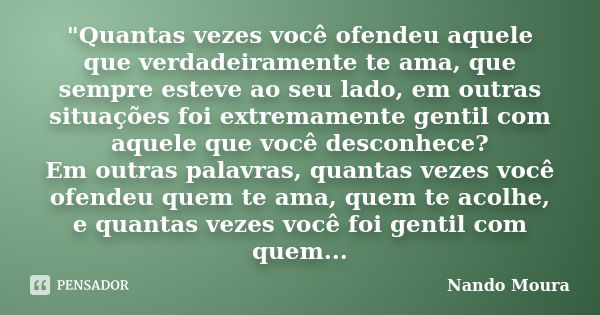 "Quantas vezes você ofendeu aquele que verdadeiramente te ama, que sempre esteve ao seu lado, em outras situações foi extremamente gentil com aquele que vo... Frase de Nando Moura.