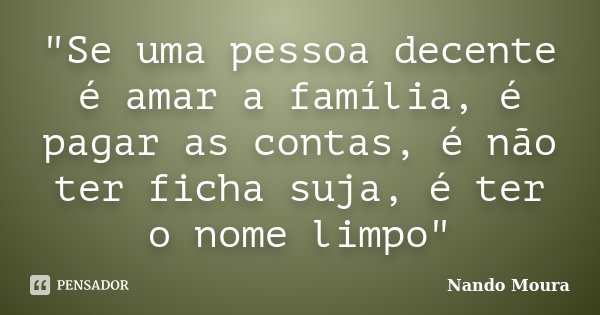 "Se uma pessoa decente é amar a família, é pagar as contas, é não ter ficha suja, é ter o nome limpo"... Frase de Nando Moura.