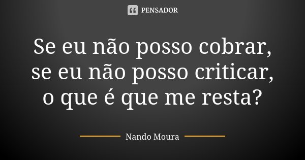 Se eu não posso cobrar, se eu não posso criticar, o que é que me resta?... Frase de Nando Moura.