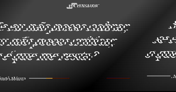 Se eu não posso cobrar, se eu não posso criticar, o que é que me resta?... Frase de Nando Moura.