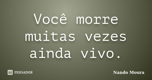 Você morre muitas vezes ainda vivo.... Frase de Nando Moura.