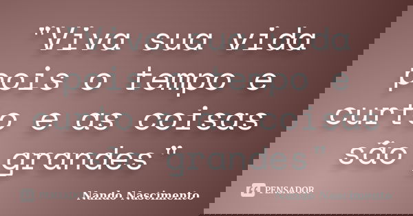 "Viva sua vida pois o tempo e curto e as coisas são grandes"... Frase de Nando Nascimento.
