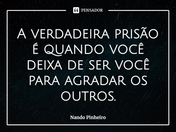 ⁠A verdadeira prisão é quando você deixa de ser você para agradar os outros.... Frase de Nando Pinheiro.