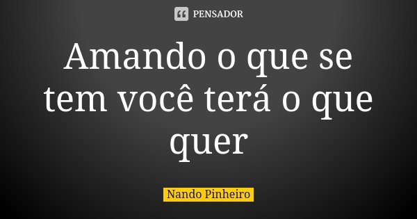Amando o que se tem você terá o que quer... Frase de Nando Pinheiro.