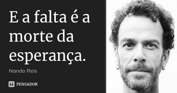 E a falta é a morte da esperança.... Frase de Nando Reis.