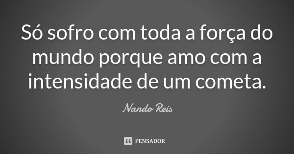 Só sofro com toda a força do mundo porque amo com a intensidade de um cometa.... Frase de Nando Reis.