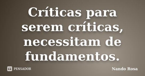 Críticas para serem críticas, necessitam de fundamentos.... Frase de Nando Rosa.