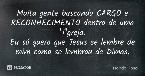 Muita gente buscando CARGO e RECONHECIMENTO dentro de uma "i"greja. Eu só quero que Jesus se lembre de mim como se lembrou de Dimas.... Frase de Nando Rosa.