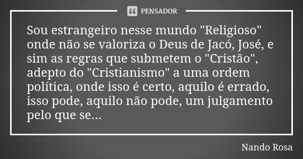 Sou estrangeiro nesse mundo "Religioso" onde não se valoriza o Deus de Jacó, José, e sim as regras que submetem o "Cristão", adepto do "... Frase de Nando Rosa.