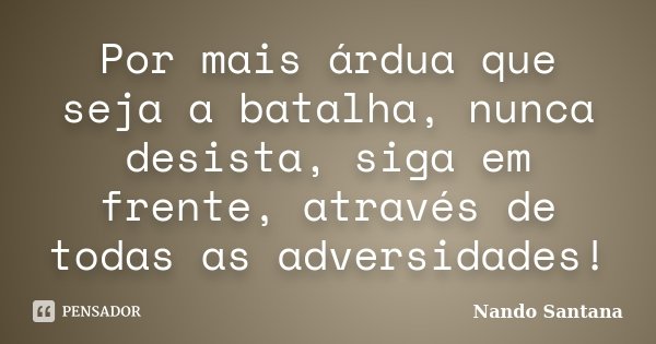 Por mais árdua que seja a batalha, nunca desista, siga em frente, através de todas as adversidades!... Frase de Nando Santana.
