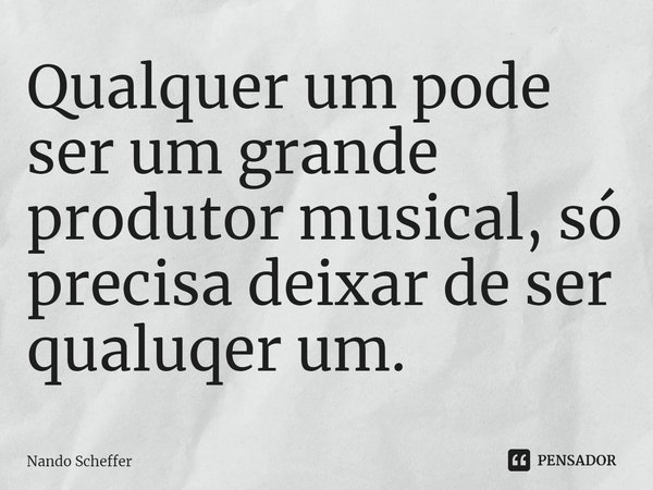 ⁠Qualquer um pode ser um grande produtor musical, só precisa deixar de ser qualquer um.... Frase de Nando Scheffer.