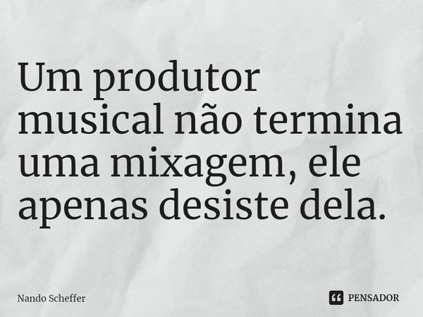 Um produtor musical não termina uma mixagem, ele apenas desiste dela.⁠... Frase de Nando Scheffer.