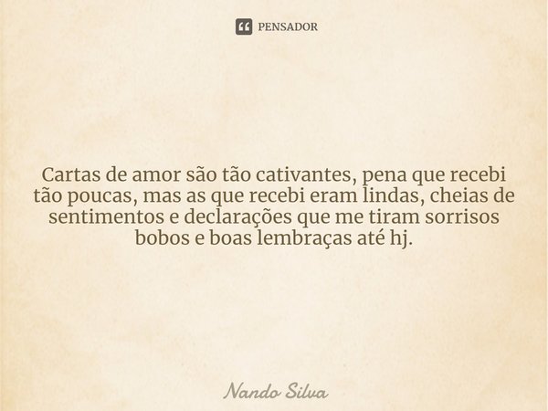 ⁠Cartas de amor são tão cativantes, pena que recebi tão poucas, mas as que recebi eram lindas, cheias de sentimentos e declarações que me tiram sorrisos bobos e... Frase de Nando Silva.