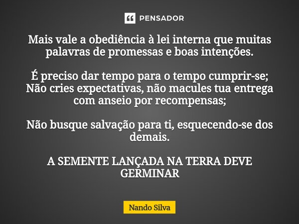 Mais vale a obediência à lei interna que muitas palavras de promessas e boas intenções. É preciso dar tempo para o tempo cumprir-se;
Não cries expectativas, nã... Frase de Nando Silva.