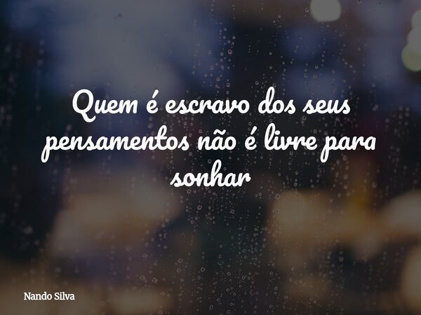 Quem é escravo dos seus pensamentos não é livre para sonhar... Frase de Nando Silva.