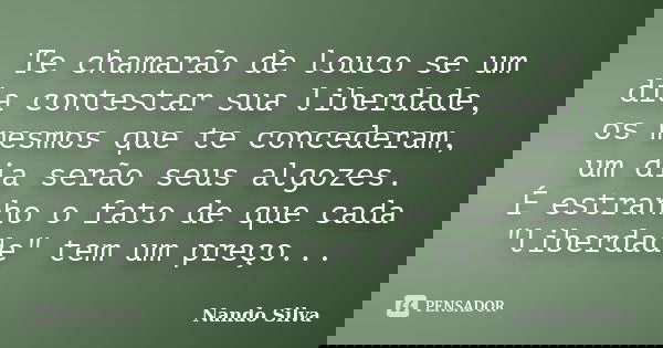 Te chamarão de louco se um dia contestar sua liberdade, os mesmos que te concederam, um dia serão seus algozes. É estranho o fato de que cada "liberdade&qu... Frase de Nando Silva.