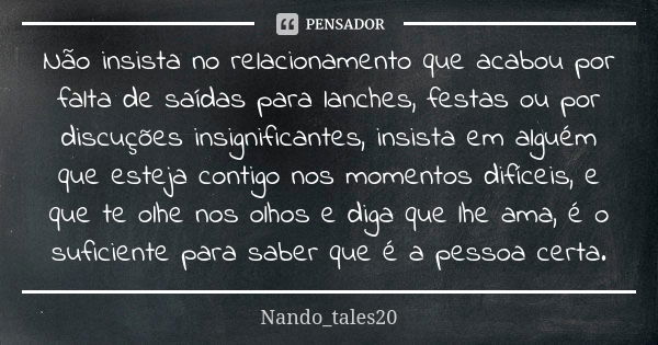 Não insista no relacionamento que acabou por falta de saídas para lanches, festas ou por discuções insignificantes, insista em alguém que esteja contigo nos mom... Frase de Nando_tales20.