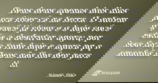 Deus deus apenas dois dias para viver cá na terra. O ontem q você já viveu e o hoje você estás a desfrutar agora; por isso faça tudo hoje e agora pq o amanhã De... Frase de Nando teka.