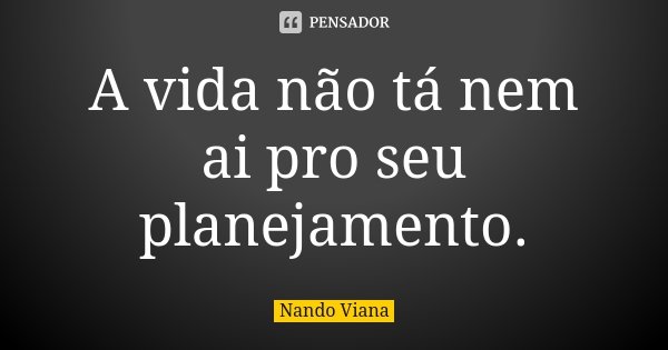 A vida não tá nem ai pro seu planejamento.... Frase de Nando Viana.