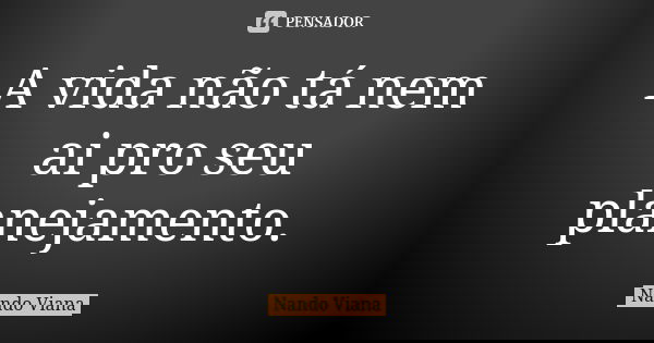 A vida não tá nem ai pro seu planejamento.... Frase de Nando Viana.