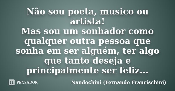 Não sou poeta, musico ou artista! Mas sou um sonhador como qualquer outra pessoa que sonha em ser alguém, ter algo que tanto deseja e principalmente ser feliz..... Frase de Nandochini (Fernando Francischini).