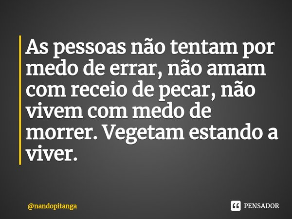 ⁠As pessoas não tentam por medo de errar, não amam com receio de pecar, não vivem com medo de morrer. Vegetam estando a viver.... Frase de nandopitanga.