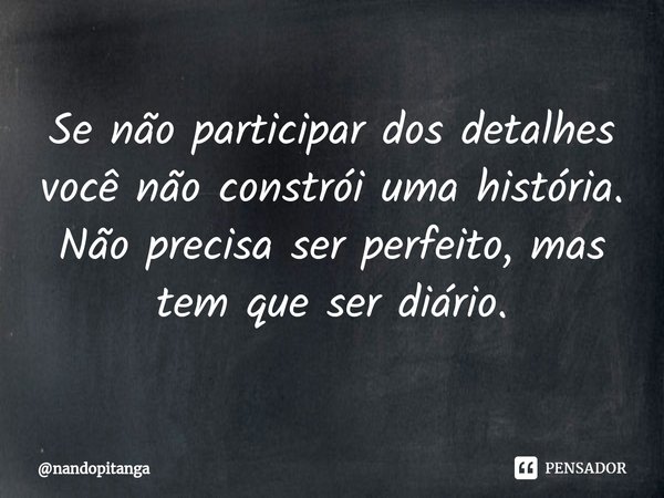 ⁠Se não participar dos detalhes você não constrói uma história. Não precisa ser perfeito, mas tem que ser diário.... Frase de nandopitanga.