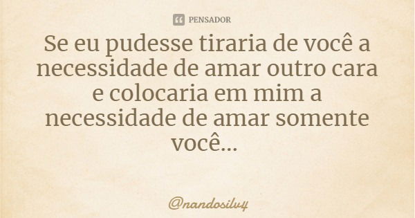 Se eu pudesse tiraria de você a necessidade de amar outro cara e colocaria em mim a necessidade de amar somente você...... Frase de nandosilv4.