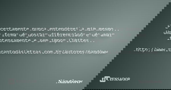 E certamente nunca entenderei a mim mesmo... Uma forma de gostar diferenciado e de amar intensamente e sem impor limites... http://www.recantodasletras.com.br/a... Frase de Nandoww.