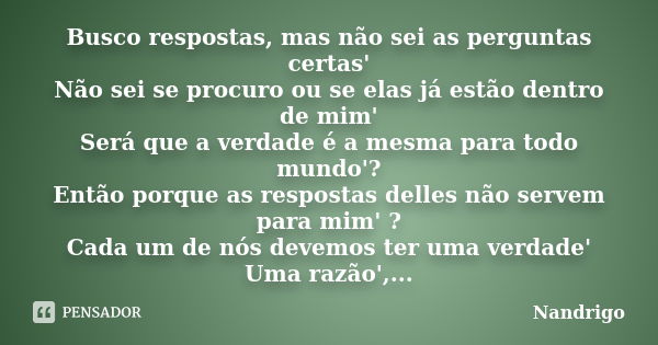 Busco respostas, mas não sei as perguntas certas' Não sei se procuro ou se elas já estão dentro de mim' Será que a verdade é a mesma para todo mundo'? Então por... Frase de Nandrigo.