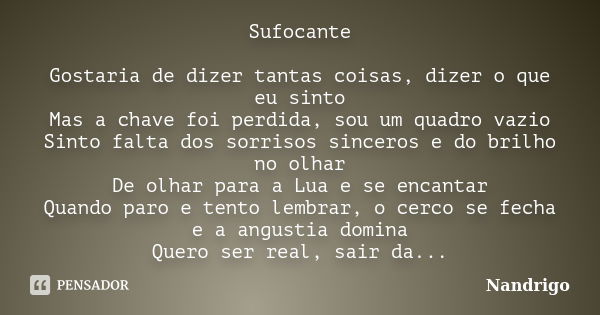 Sufocante Gostaria de dizer tantas coisas, dizer o que eu sinto Mas a chave foi perdida, sou um quadro vazio Sinto falta dos sorrisos sinceros e do brilho no ol... Frase de Nandrigo.