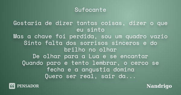 Sufocante Gostaria de dizer tantas coisas, dizer o que eu sinto Mas a chave foi perdida, sou um quadro vazio Sinto falta dos sorrisos sinceros e do brilho no ol... Frase de Nandrigo.