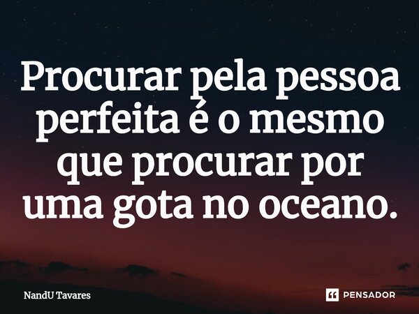 ⁠Procurar pela pessoa perfeita é o mesmo que procurar por uma gota no oceano.... Frase de NandU Tavares.