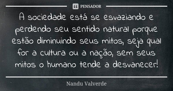 A sociedade está se esvaziando e perdendo seu sentido natural porque estão diminuindo seus mitos, seja qual for a cultura ou a nação, sem seus mitos o humano te... Frase de Nandu Valverde.