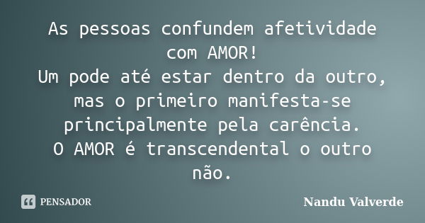 As pessoas confundem afetividade com AMOR! Um pode até estar dentro da outro, mas o primeiro manifesta-se principalmente pela carência. O AMOR é transcendental ... Frase de Nandu Valverde.