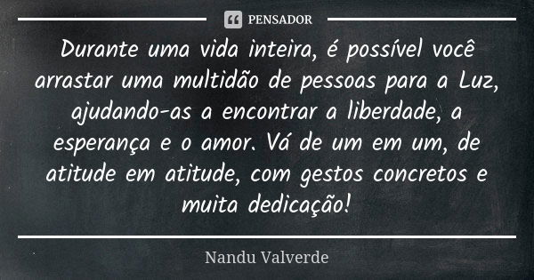 Durante uma vida inteira, é possível você arrastar uma multidão de pessoas para a Luz, ajudando-as a encontrar a liberdade, a esperança e o amor. Vá de um em um... Frase de Nandu Valverde.