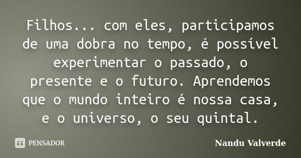 Filhos... com eles, participamos de uma dobra no tempo, é possível experimentar o passado, o presente e o futuro. Aprendemos que o mundo inteiro é nossa casa, e... Frase de Nandu Valverde.