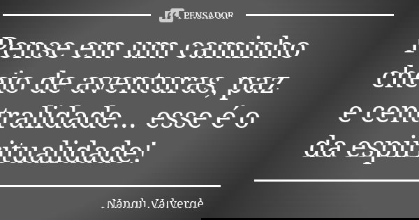 Pense em um caminho cheio de aventuras, paz e centralidade... esse é o da espiritualidade!... Frase de Nandu Valverde.
