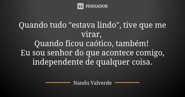 Quando tudo "estava lindo", tive que me virar, Quando ficou caótico, também! Eu sou senhor do que acontece comigo, independente de qualquer coisa.... Frase de Nandu Valverde.