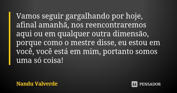 Vamos seguir gargalhando por hoje, afinal amanhã, nos reencontraremos aqui ou em qualquer outra dimensão, porque como o mestre disse, eu estou em você, você est... Frase de Nandu Valverde.