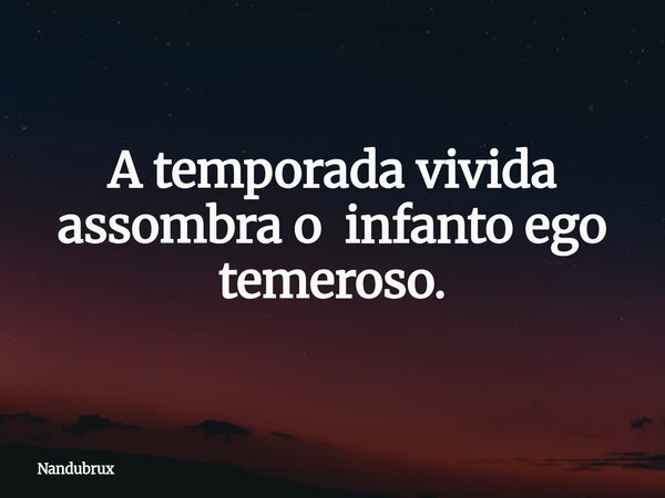 A temporada vivida assombra o infanto ego temeroso.... Frase de Nandubrux.