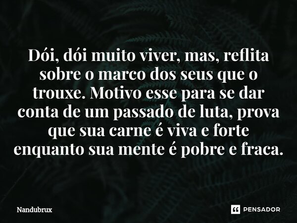 ⁠Dói, dói muito viver, mas, reflita sobre o marco dos seus que o trouxe. Motivo esse para se dar conta de um passado de luta, prova que sua carne é viva e forte... Frase de Nandubrux.