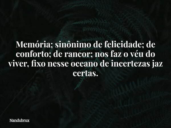 Memória; sinônimo de felicidade; de conforto; de rancor; nos faz o véu do viver, fixo nesse oceano de incertezas jaz certas.... Frase de Nandubrux.