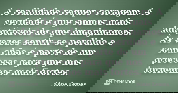 A realidade requer coragem. A verdade é que somos mais adaptáveis do que imaginamos. Às vezes sentir-se perdido e sem chão é parte de um processo para que nos t... Frase de Nane Lemes.