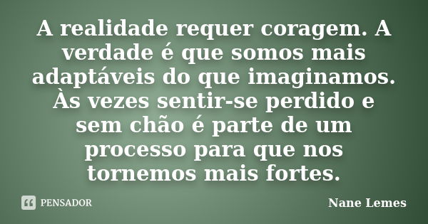 A realidade requer coragem. A verdade é que somos mais adaptáveis do que imaginamos. Às vezes sentir-se perdido e sem chão é parte de um processo para que nos t... Frase de Nane Lemes.